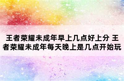 王者荣耀未成年早上几点好上分 王者荣耀未成年每天晚上是几点开始玩